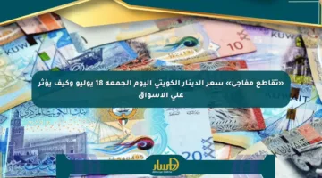 «تقاطع مفاجئ» سعر الدينار الكويتي اليوم الجمعة 18 يوليو وكيف يؤثر على الأسواق